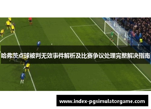 哈弗茨点球被判无效事件解析及比赛争议处理完整解决指南 哈弗茨点球被判无效事件解析及比赛争议处理完整解决指南