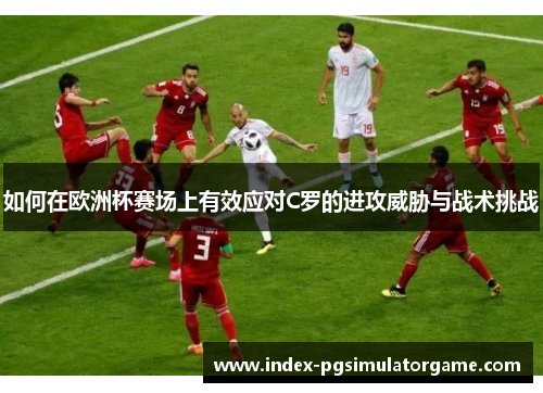 如何在欧洲杯赛场上有效应对C罗的进攻威胁与战术挑战 如何在欧洲杯赛场上有效应对C罗的进攻威胁与战术挑战