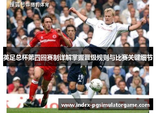 英足总杯第四圈赛制详解掌握晋级规则与比赛关键细节 英足总杯第四圈赛制详解掌握晋级规则与比赛关键细节