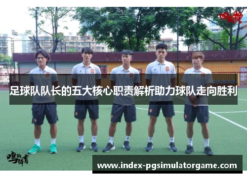足球队队长的五大核心职责解析助力球队走向胜利