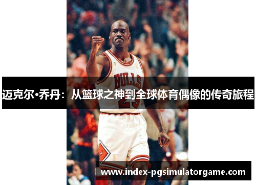 迈克尔·乔丹：从篮球之神到全球体育偶像的传奇旅程