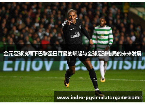 金元足球浪潮下巴黎圣日耳曼的崛起与全球足球格局的未来发展 金元足球浪潮下巴黎圣日耳曼的崛起与全球足球格局的未来发展