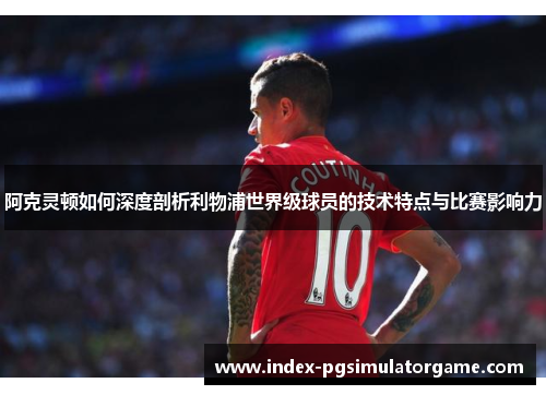 阿克灵顿如何深度剖析利物浦世界级球员的技术特点与比赛影响力 阿克灵顿如何深度剖析利物浦世界级球员的技术特点与比赛影响力
