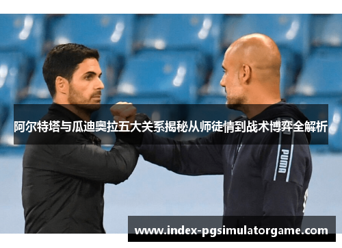 阿尔特塔与瓜迪奥拉五大关系揭秘从师徒情到战术博弈全解析