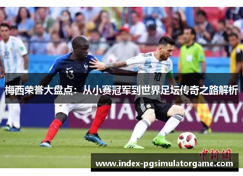 梅西荣誉大盘点：从小赛冠军到世界足坛传奇之路解析