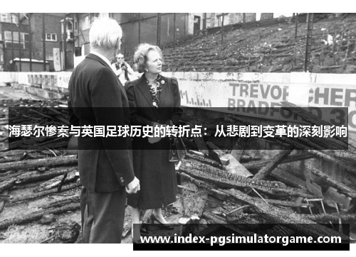 海瑟尔惨案与英国足球历史的转折点：从悲剧到变革的深刻影响