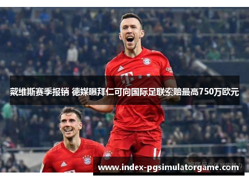 戴维斯赛季报销 德媒曝拜仁可向国际足联索赔最高750万欧元 戴维斯赛季报销 德媒曝拜仁可向国际足联索赔最高750万欧元