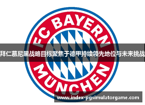 拜仁慕尼黑战略目标聚焦于德甲持续领先地位与未来挑战 拜仁慕尼黑战略目标聚焦于德甲持续领先地位与未来挑战