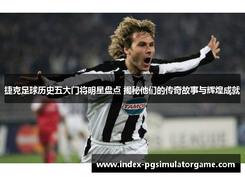 捷克足球历史五大门将明星盘点 揭秘他们的传奇故事与辉煌成就 捷克足球历史五大门将明星盘点 揭秘他们的传奇故事与辉煌成就