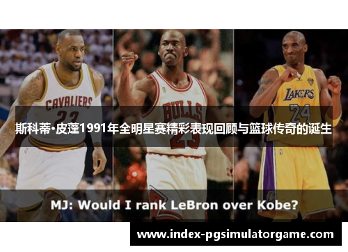 斯科蒂·皮蓬1991年全明星赛精彩表现回顾与篮球传奇的诞生 斯科蒂·皮蓬1991年全明星赛精彩表现回顾与篮球传奇的诞生