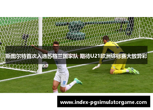 斯图尔特首次入选苏格兰国家队 期待U21欧洲锦标赛大放异彩 斯图尔特首次入选苏格兰国家队 期待U21欧洲锦标赛大放异彩