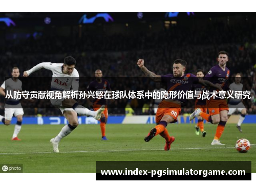 从防守贡献视角解析孙兴慜在球队体系中的隐形价值与战术意义研究 从防守贡献视角解析孙兴慜在球队体系中的隐形价值与战术意义研究