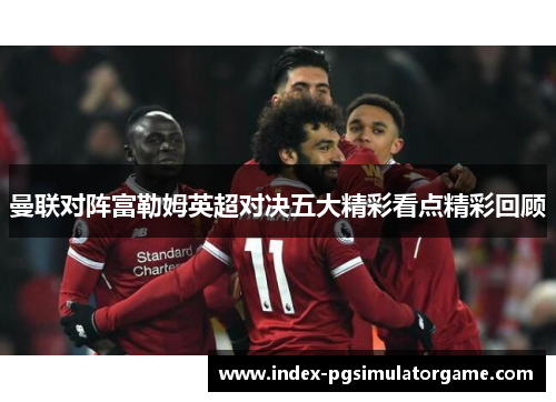 曼联对阵富勒姆英超对决五大精彩看点精彩回顾