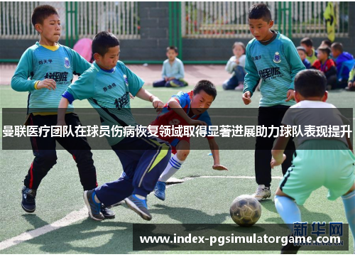 曼联医疗团队在球员伤病恢复领域取得显著进展助力球队表现提升 曼联医疗团队在球员伤病恢复领域取得显著进展助力球队表现提升