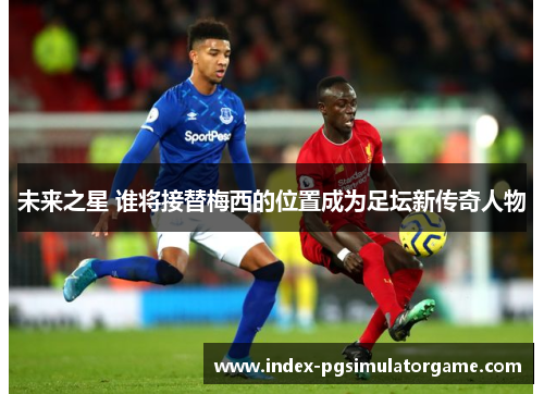 未来之星 谁将接替梅西的位置成为足坛新传奇人物 未来之星 谁将接替梅西的位置成为足坛新传奇人物