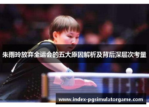 朱雨玲放弃全运会的五大原因解析及背后深层次考量 朱雨玲放弃全运会的五大原因解析及背后深层次考量