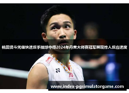 桃田贤斗凭借快速反手抽球夺得2024年丹麦大师赛冠军展现惊人反应速度