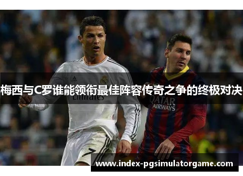 梅西与C罗谁能领衔最佳阵容传奇之争的终极对决