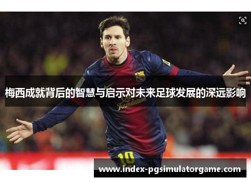 梅西成就背后的智慧与启示对未来足球发展的深远影响