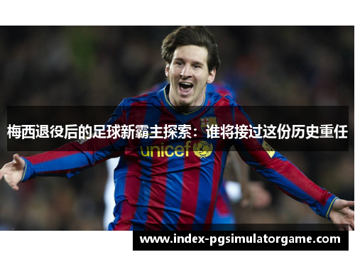 梅西退役后的足球新霸主探索：谁将接过这份历史重任