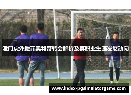 津门虎外援菲奥利奇转会解析及其职业生涯发展动向