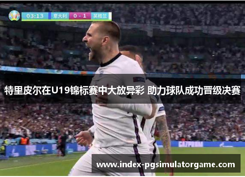 特里皮尔在U19锦标赛中大放异彩 助力球队成功晋级决赛