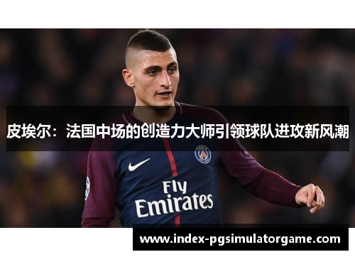 皮埃尔：法国中场的创造力大师引领球队进攻新风潮