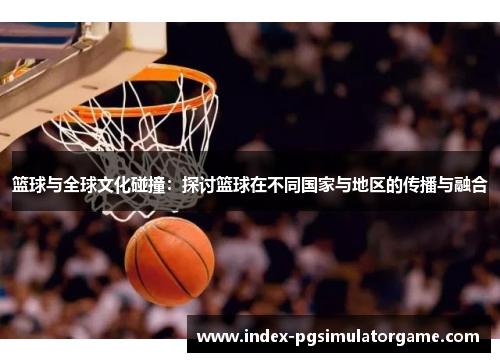 篮球与全球文化碰撞：探讨篮球在不同国家与地区的传播与融合