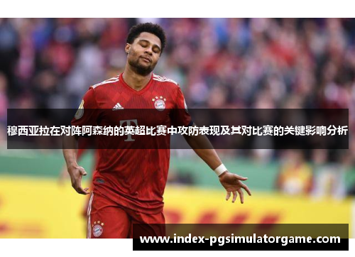 穆西亚拉在对阵阿森纳的英超比赛中攻防表现及其对比赛的关键影响分析