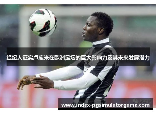 经纪人证实卢库米在欧洲足坛的巨大影响力及其未来发展潜力