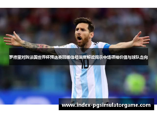 罗德里对阵法国世界杯预选赛回暖信号深度解读揭示中场领袖价值与球队走向